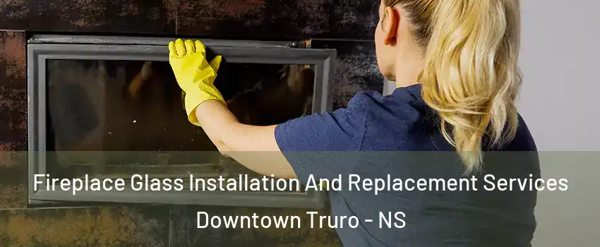  Fireplace Glass Installation And Replacement Services Downtown Truro - NS