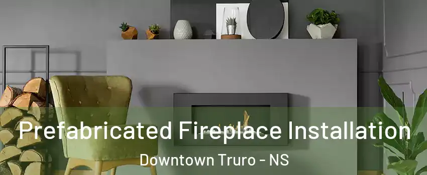  Prefabricated Fireplace Installation Downtown Truro - NS