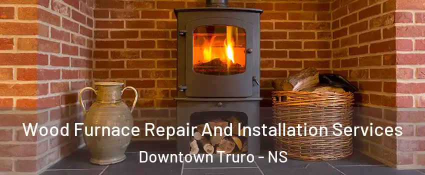  Wood Furnace Repair And Installation Services Downtown Truro - NS